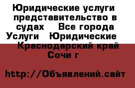 Юридические услуги, представительство в судах. - Все города Услуги » Юридические   . Краснодарский край,Сочи г.